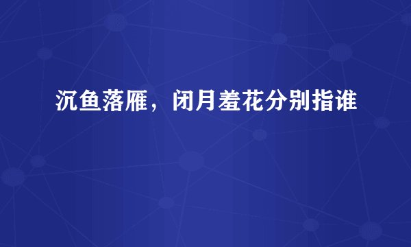 沉鱼落雁，闭月羞花分别指谁
