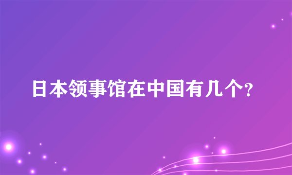 日本领事馆在中国有几个?