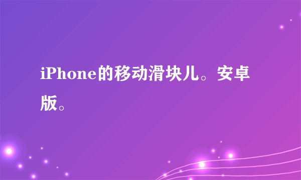 iPhone的移动滑块儿。安卓版。