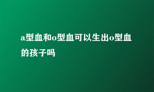 a型血和o型血可以生出o型血的孩子吗