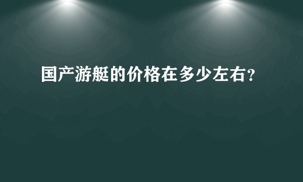 国产游艇的价格在多少左右？