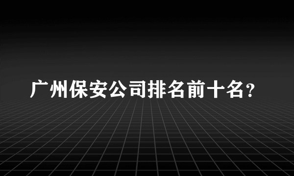 广州保安公司排名前十名？