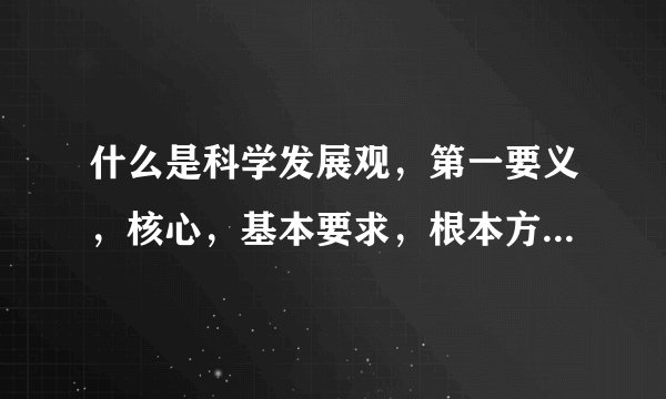 什么是科学发展观，第一要义，核心，基本要求，根本方法分别是什么