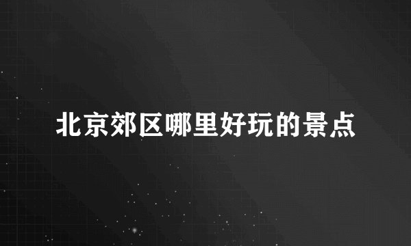 北京郊区哪里好玩的景点