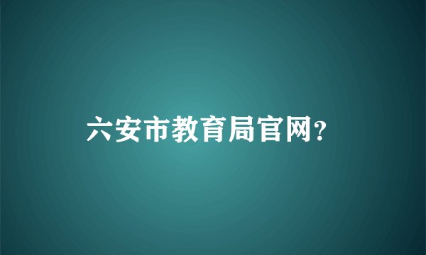 六安市教育局官网?
