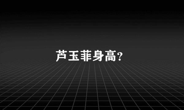 芦玉菲身高？