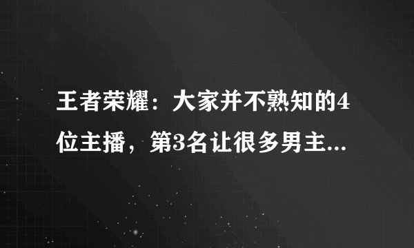王者荣耀：大家并不熟知的4位主播，第3名让很多男主播都自愧不如