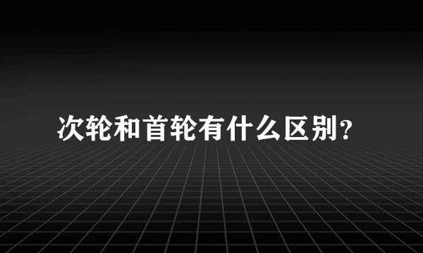 次轮和首轮有什么区别？