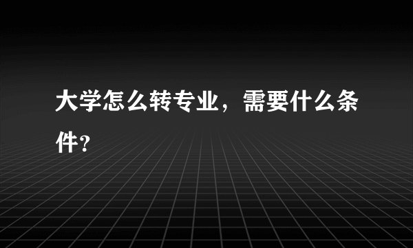 大学怎么转专业,需要什么条件?