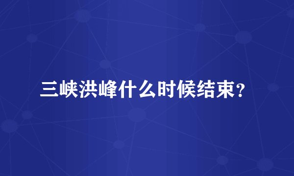 三峡洪峰什么时候结束？