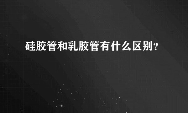 硅胶管和乳胶管有什么区别？