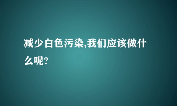 减少白色污染,我们应该做什么呢?