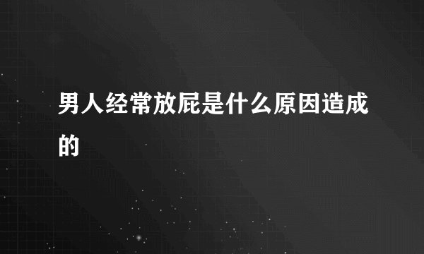 男人经常放屁是什么原因造成的