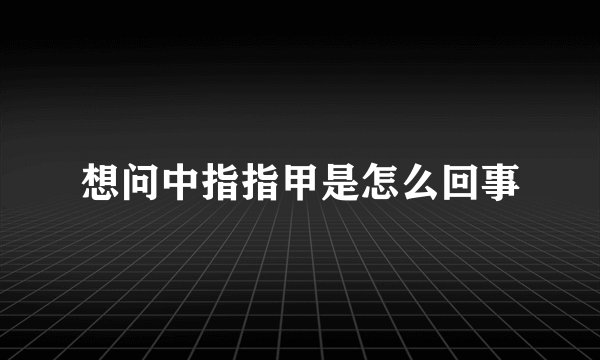 想问中指指甲是怎么回事