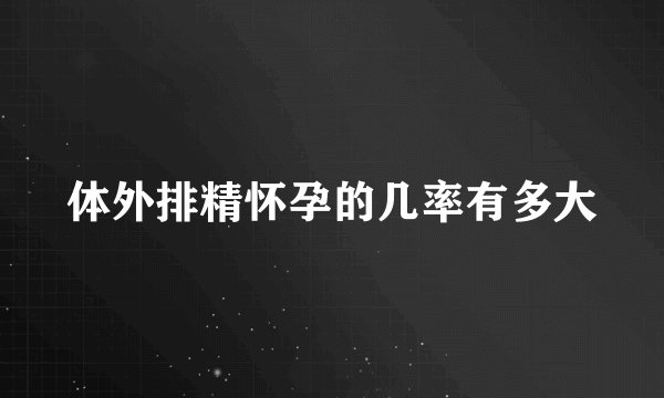 体外排精怀孕的几率有多大