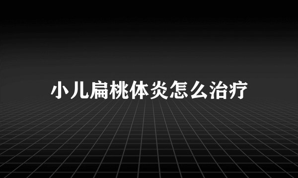 小儿扁桃体炎怎么治疗