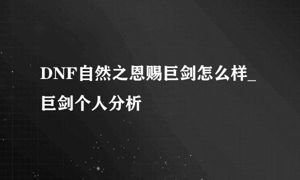 DNF自然之恩赐巨剑怎么样_巨剑个人分析