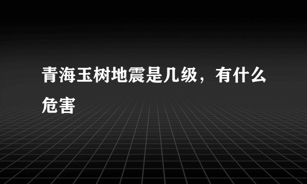 青海玉树地震是几级，有什么危害