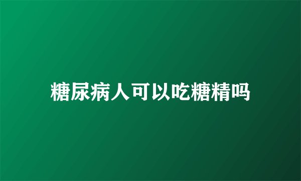 糖尿病人可以吃糖精吗