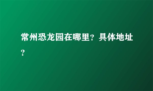 常州恐龙园在哪里？具体地址？