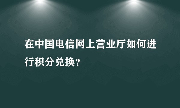 在中国电信网上营业厅如何进行积分兑换?