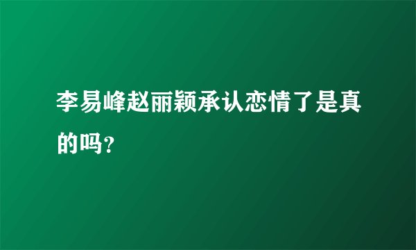李易峰赵丽颖承认恋情了是真的吗？