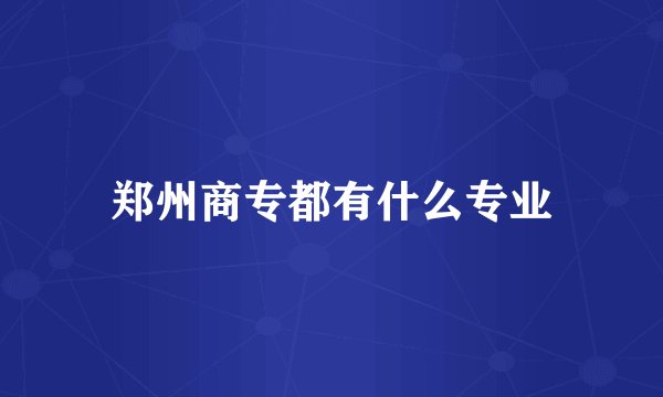 郑州商专都有什么专业