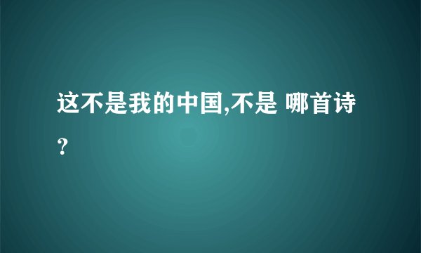 这不是我的中国,不是 哪首诗？