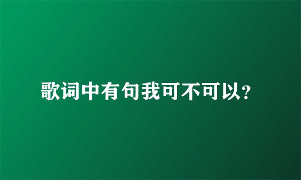 歌词中有句我可不可以？