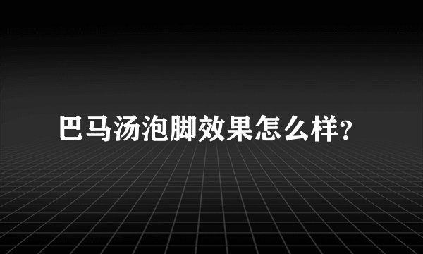 巴马汤泡脚效果怎么样？