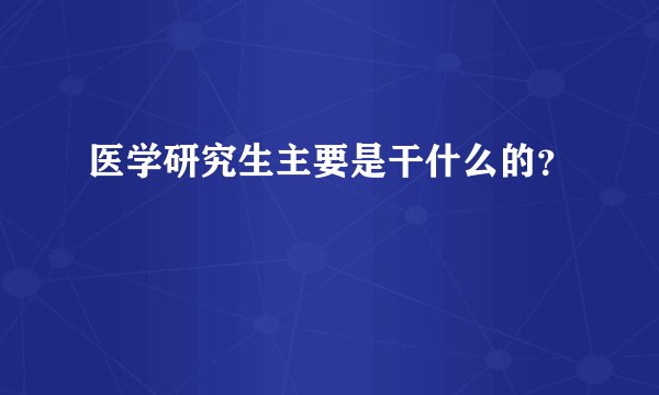 医学研究生主要是干什么的?
