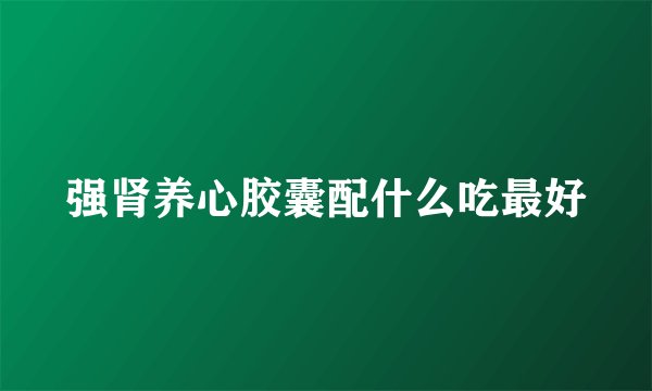 强肾养心胶囊配什么吃最好