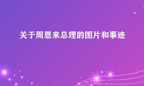 关于周恩来总理的图片和事迹