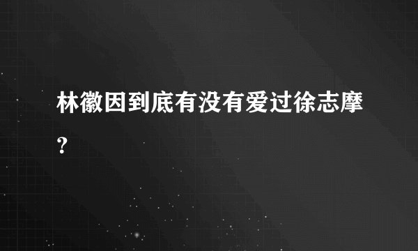 林徽因到底有没有爱过徐志摩？