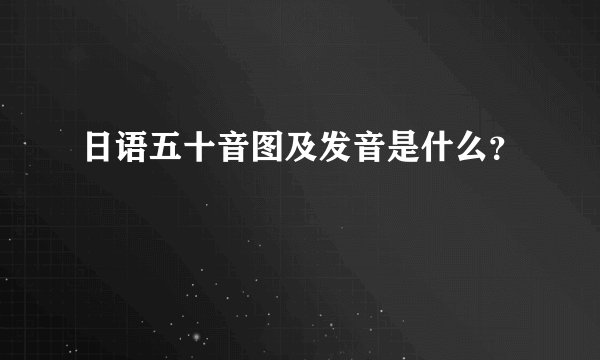 日语五十音图及发音是什么？