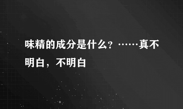 味精的成分是什么?……真不明白,不明白