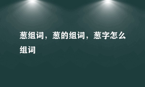 葱组词，葱的组词，葱字怎么组词
