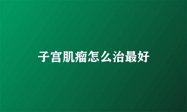 子宫肌瘤怎么治最好