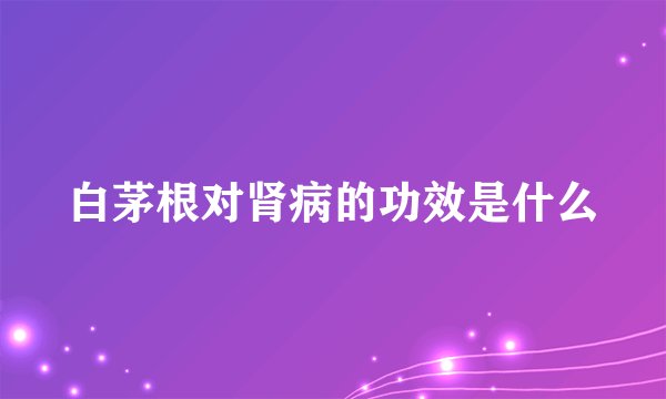 白茅根对肾病的功效是什么