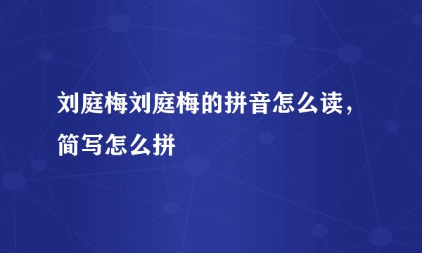 刘庭梅刘庭梅的拼音怎么读，简写怎么拼