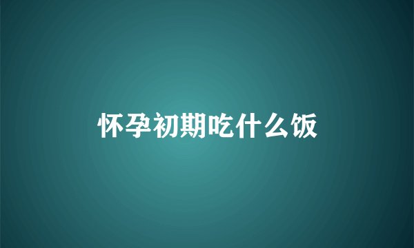怀孕初期吃什么饭
