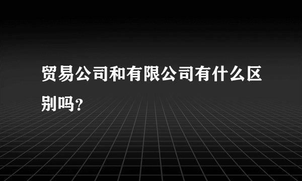 贸易公司和有限公司有什么区别吗?