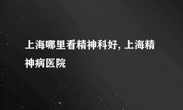 上海哪里看精神科好, 上海精神病医院