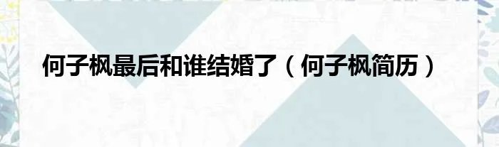 何子枫最后和谁结婚了（何子枫简历）