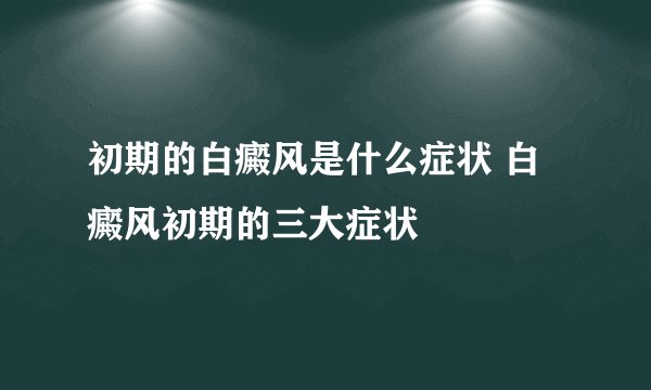 初期的白癜风是什么症状 白癜风初期的三大症状
