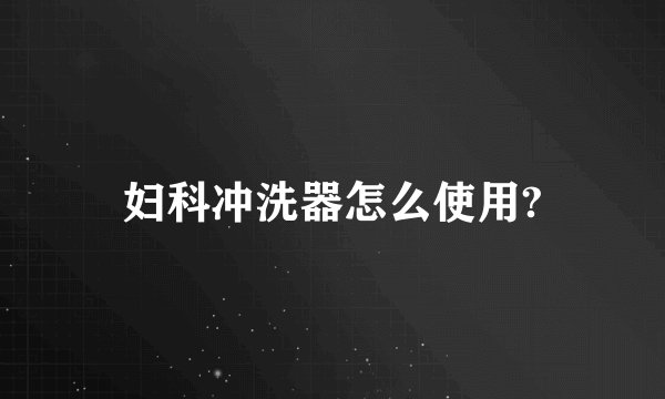 妇科冲洗器怎么使用?