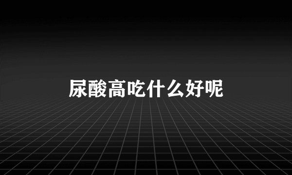 尿酸高吃什么好呢