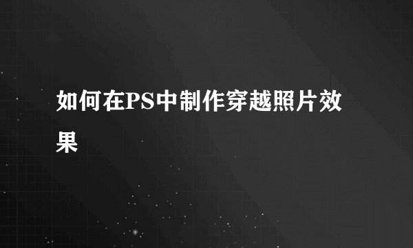 如何在PS中制作穿越照片效果
