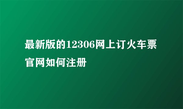 最新版的12306网上订火车票官网如何注册
