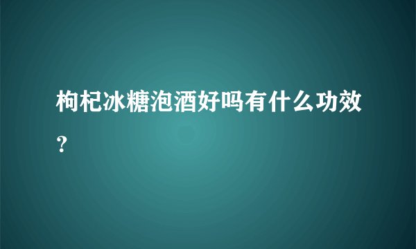 枸杞冰糖泡酒好吗有什么功效？